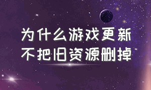 为什么游戏更新不把旧资源删掉