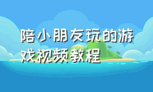 陪小朋友玩的游戏视频教程