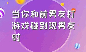 当你和前男友打游戏碰到现男友时