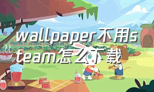 wallpaper不用steam怎么下载