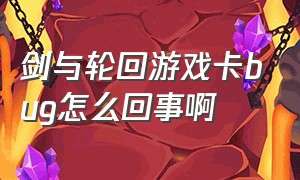 剑与轮回游戏卡bug怎么回事啊