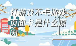 打游戏不卡游戏页面卡是什么原因