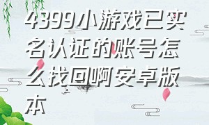 4399小游戏已实名认证的账号怎么找回啊安卓版本