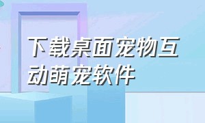 下载桌面宠物互动萌宠软件