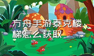 方舟手游泰克楼梯怎么获取