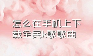 怎么在手机上下载全民k歌歌曲