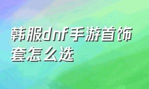 韩服dnf手游首饰套怎么选