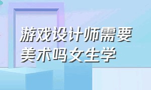 游戏设计师需要美术吗女生学