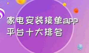 家电安装接单app平台十大排名