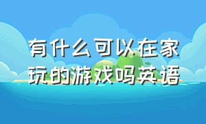 有什么可以在家玩的游戏吗英语