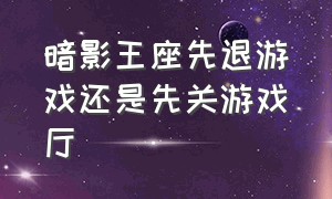 暗影王座先退游戏还是先关游戏厅