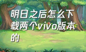 明日之后怎么下载两个vivo版本的