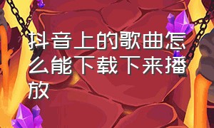 抖音上的歌曲怎么能下载下来播放