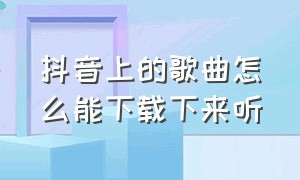 抖音上的歌曲怎么能下载下来听