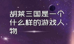 胡莱三国是一个什么样的游戏人物