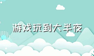 游戏玩到大半夜