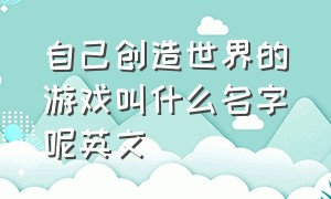 自己创造世界的游戏叫什么名字呢英文