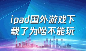 ipad国外游戏下载了为啥不能玩