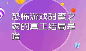 恐怖游戏甜蜜之家的真正结局是啥