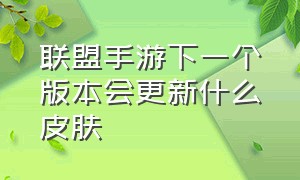 联盟手游下一个版本会更新什么皮肤