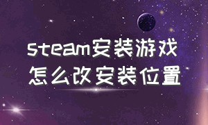 steam安装游戏怎么改安装位置