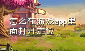 怎么在游戏app里面打开定位