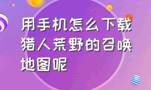 用手机怎么下载猎人荒野的召唤地图呢