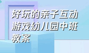 好玩的亲子互动游戏幼儿园中班教案