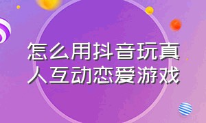 怎么用抖音玩真人互动恋爱游戏