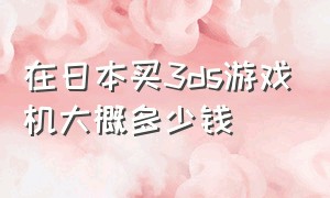 在日本买3ds游戏机大概多少钱