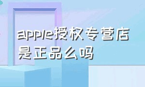 apple授权专营店是正品么吗