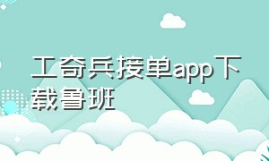 工奇兵接单app下载鲁班