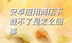 安卓应用商店下载不了是怎么回事