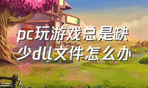 pc玩游戏总是缺少dll文件怎么办