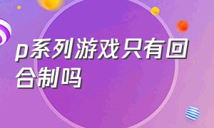 p系列游戏只有回合制吗