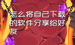 怎么将自己下载的软件分享给好友