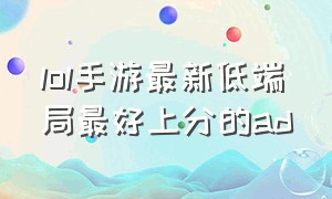 lol手游最新低端局最好上分的ad