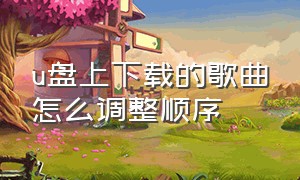 u盘上下载的歌曲怎么调整顺序