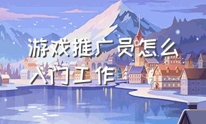 游戏推广员怎么入门工作