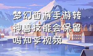 梦幻西游手游转神兽技能会保留吗知乎视频