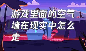 游戏里面的空气墙在现实中怎么走