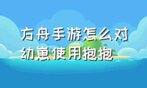 方舟手游怎么对幼崽使用抱抱