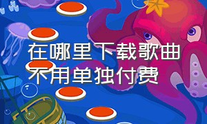 在哪里下载歌曲不用单独付费