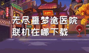 无尽噩梦诡医院联机在哪下载