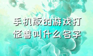 手机版的游戏打怪兽叫什么名字