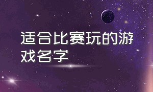 适合比赛玩的游戏名字