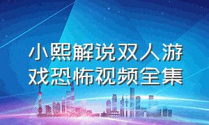 小熙解说双人游戏恐怖视频全集