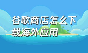 谷歌商店怎么下载海外应用