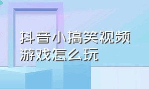 抖音小搞笑视频游戏怎么玩