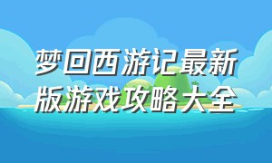 梦回西游记最新版游戏攻略大全